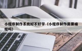 滨州小程序制作系统好不好学（小程序制作需要编程吗）