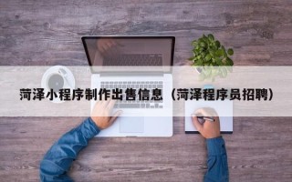 滨州菏泽小程序制作出售信息（菏泽程序员招聘）