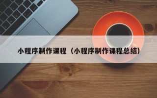 滨州小程序制作课程（小程序制作课程总结）
