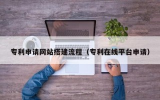 滨州专利申请网站搭建流程（专利在线平台申请）