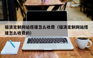 滨州福清定制网站搭建怎么收费（福清定制网站搭建怎么收费的）