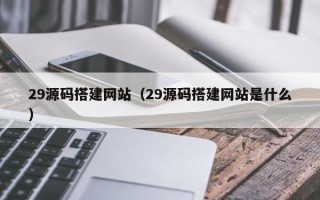滨州29源码搭建网站（29源码搭建网站是什么）