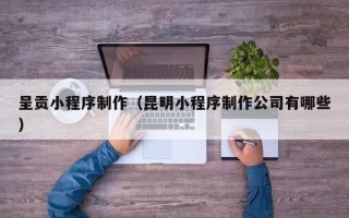 滨州呈贡小程序制作（昆明小程序制作公司有哪些）