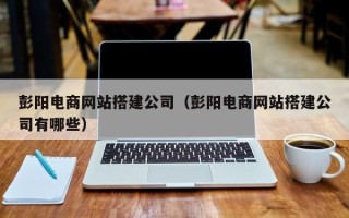 滨州彭阳电商网站搭建公司（彭阳电商网站搭建公司有哪些）