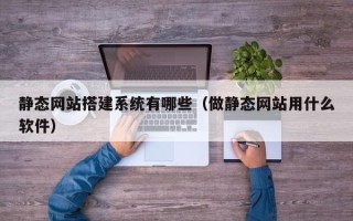 滨州静态网站搭建系统有哪些（做静态网站用什么软件）