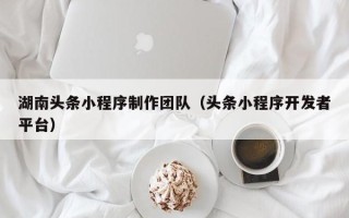 滨州湖南头条小程序制作团队（头条小程序开发者平台）