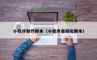 滨州小程序制作脚本（小程序自动化脚本）