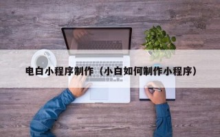滨州电白小程序制作（小白如何制作小程序）
