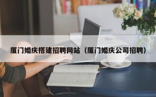 滨州厦门婚庆搭建招聘网站（厦门婚庆公司招聘）