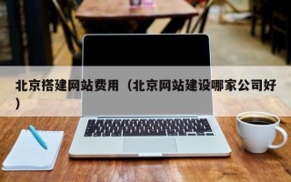 滨州北京搭建网站费用（北京网站建设哪家公司好）