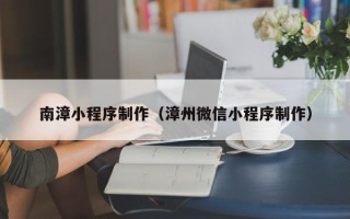 滨州南漳小程序制作（漳州微信小程序制作）