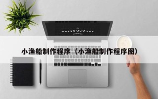 滨州小渔船制作程序（小渔船制作程序图）