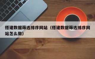 滨州搭建数据筛选排序网站（搭建数据筛选排序网站怎么做）