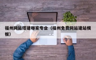 滨州福州网站搭建哪家专业（福州免费网站建站模板）