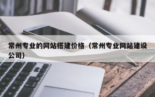 滨州常州专业的网站搭建价格（常州专业网站建设公司）