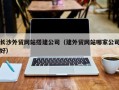 滨州长沙外贸网站搭建公司（建外贸网站哪家公司好）