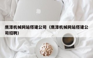滨州鹰潭机械网站搭建公司（鹰潭机械网站搭建公司招聘）